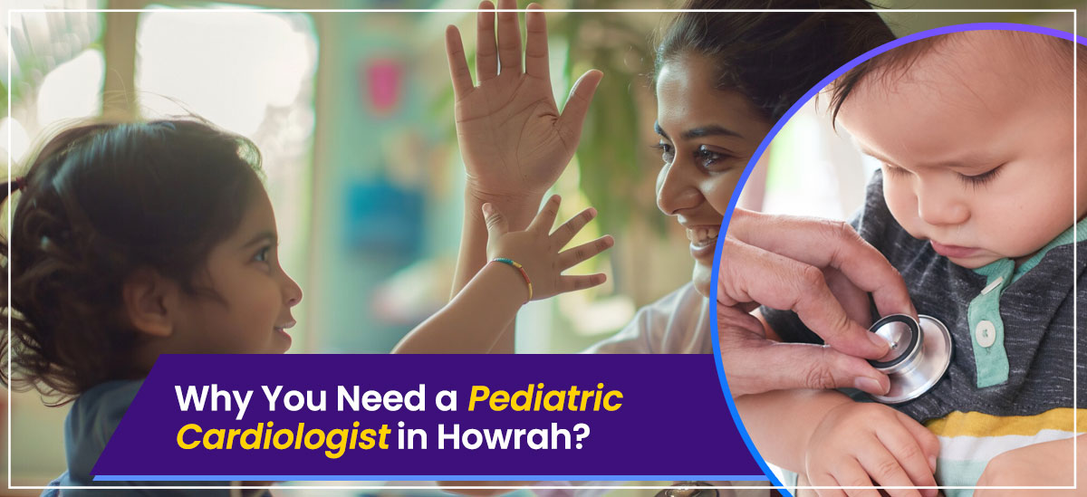Why You Need a Pediatric Cardiologist in Howrah?